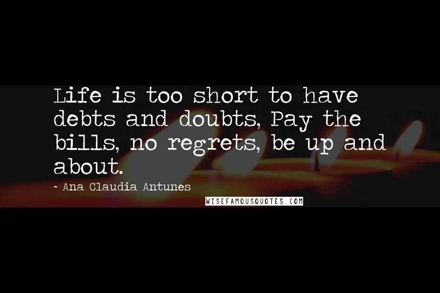 Ana Claudia Antunes Quotes: Life is too short to have debts and doubts, Pay the bills, no regrets, be up and about.