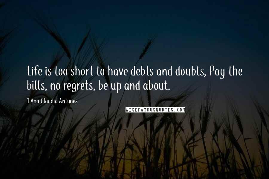 Ana Claudia Antunes Quotes: Life is too short to have debts and doubts, Pay the bills, no regrets, be up and about.