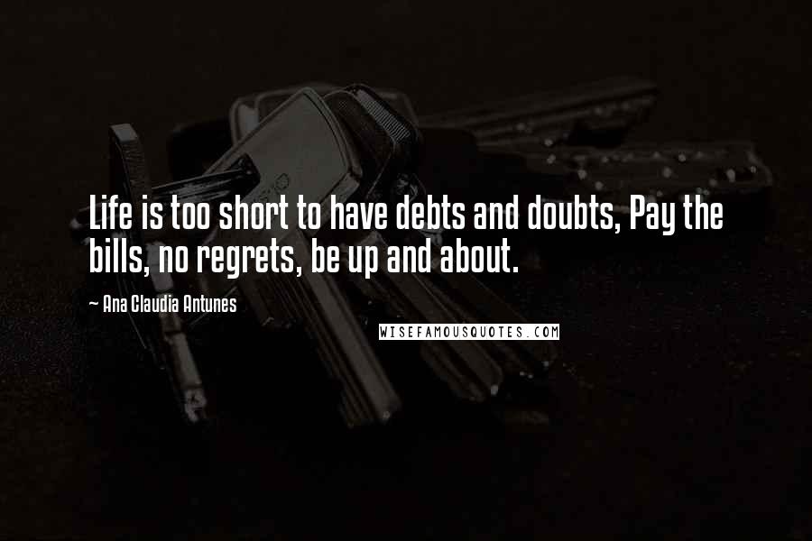 Ana Claudia Antunes Quotes: Life is too short to have debts and doubts, Pay the bills, no regrets, be up and about.