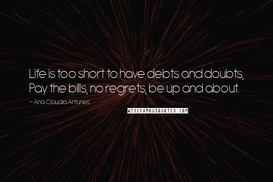 Ana Claudia Antunes Quotes: Life is too short to have debts and doubts, Pay the bills, no regrets, be up and about.