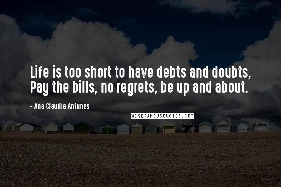 Ana Claudia Antunes Quotes: Life is too short to have debts and doubts, Pay the bills, no regrets, be up and about.