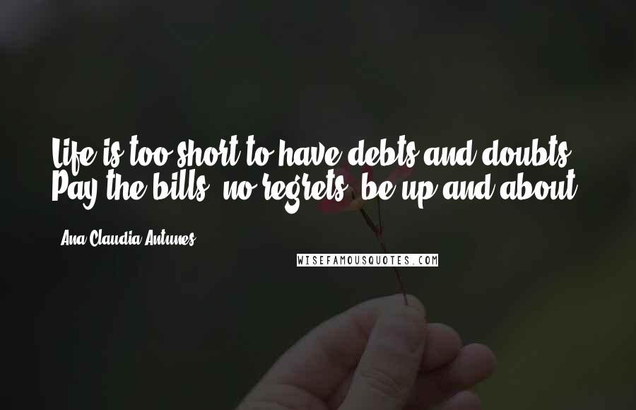 Ana Claudia Antunes Quotes: Life is too short to have debts and doubts, Pay the bills, no regrets, be up and about.