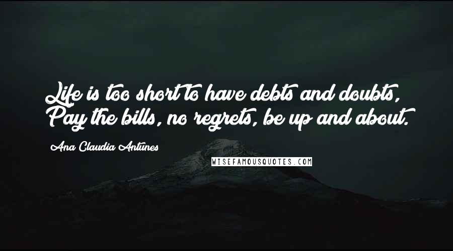 Ana Claudia Antunes Quotes: Life is too short to have debts and doubts, Pay the bills, no regrets, be up and about.