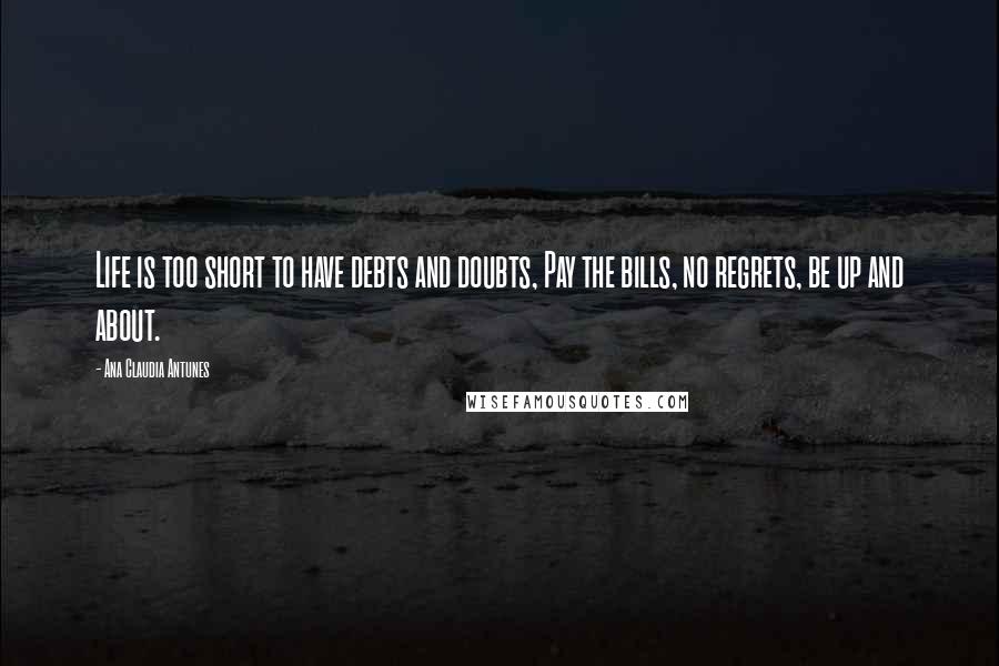 Ana Claudia Antunes Quotes: Life is too short to have debts and doubts, Pay the bills, no regrets, be up and about.