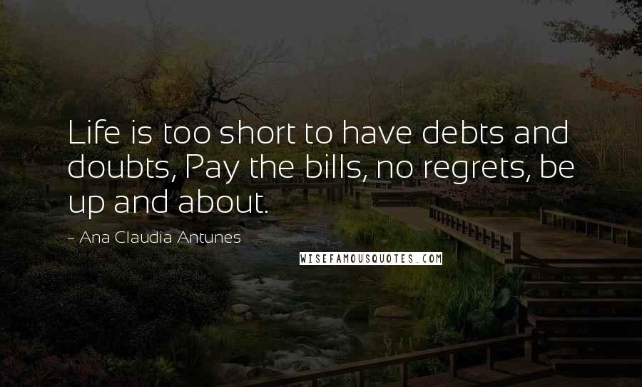 Ana Claudia Antunes Quotes: Life is too short to have debts and doubts, Pay the bills, no regrets, be up and about.