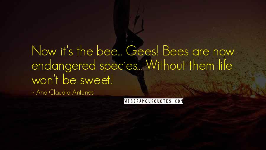 Ana Claudia Antunes Quotes: Now it's the bee... Gees! Bees are now endangered species... Without them life won't be sweet!