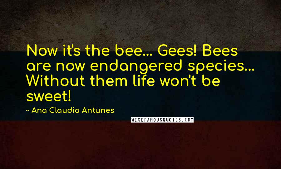 Ana Claudia Antunes Quotes: Now it's the bee... Gees! Bees are now endangered species... Without them life won't be sweet!