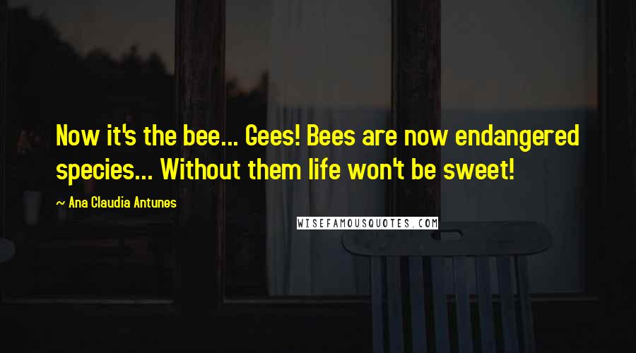 Ana Claudia Antunes Quotes: Now it's the bee... Gees! Bees are now endangered species... Without them life won't be sweet!