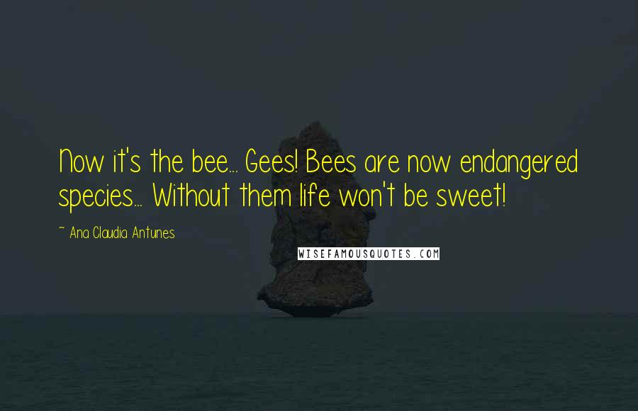 Ana Claudia Antunes Quotes: Now it's the bee... Gees! Bees are now endangered species... Without them life won't be sweet!