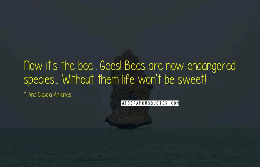 Ana Claudia Antunes Quotes: Now it's the bee... Gees! Bees are now endangered species... Without them life won't be sweet!
