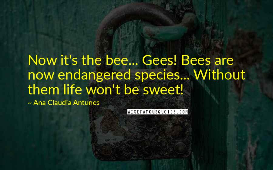 Ana Claudia Antunes Quotes: Now it's the bee... Gees! Bees are now endangered species... Without them life won't be sweet!