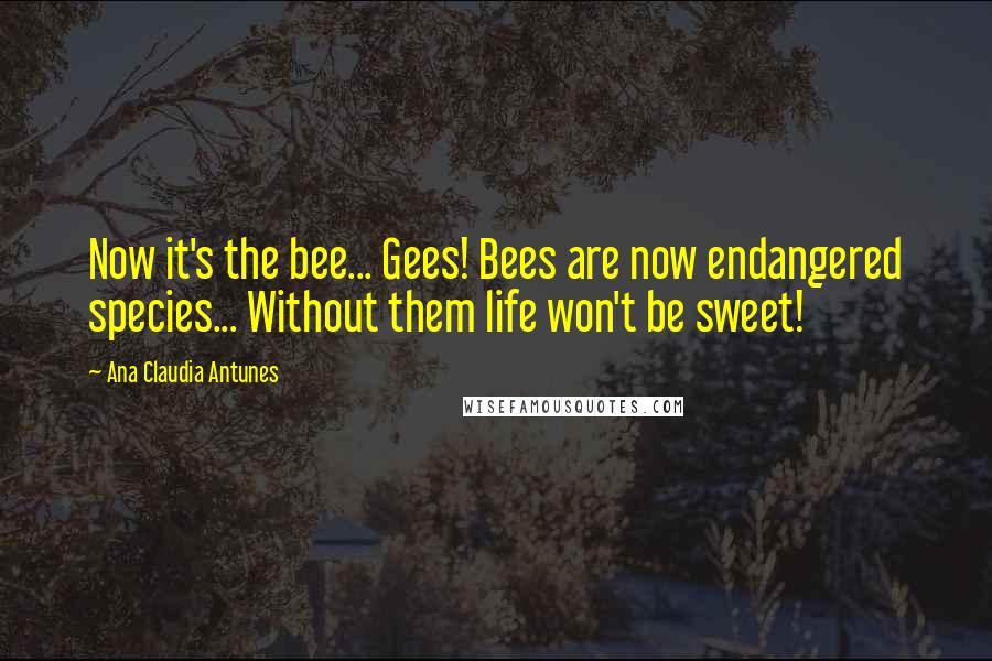 Ana Claudia Antunes Quotes: Now it's the bee... Gees! Bees are now endangered species... Without them life won't be sweet!