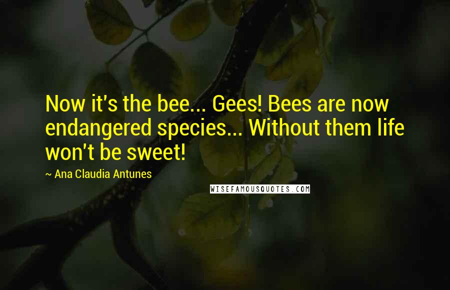 Ana Claudia Antunes Quotes: Now it's the bee... Gees! Bees are now endangered species... Without them life won't be sweet!