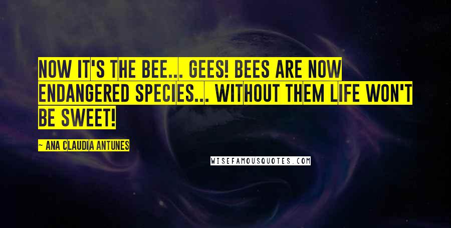 Ana Claudia Antunes Quotes: Now it's the bee... Gees! Bees are now endangered species... Without them life won't be sweet!