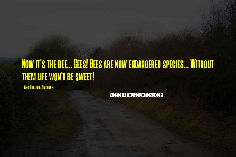 Ana Claudia Antunes Quotes: Now it's the bee... Gees! Bees are now endangered species... Without them life won't be sweet!