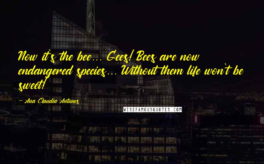 Ana Claudia Antunes Quotes: Now it's the bee... Gees! Bees are now endangered species... Without them life won't be sweet!