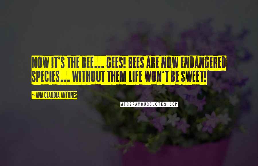 Ana Claudia Antunes Quotes: Now it's the bee... Gees! Bees are now endangered species... Without them life won't be sweet!