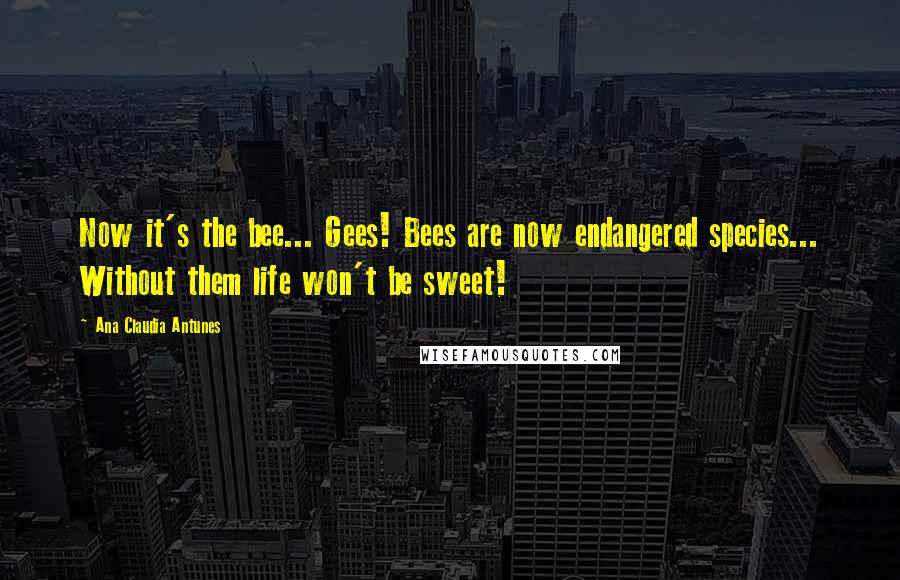 Ana Claudia Antunes Quotes: Now it's the bee... Gees! Bees are now endangered species... Without them life won't be sweet!