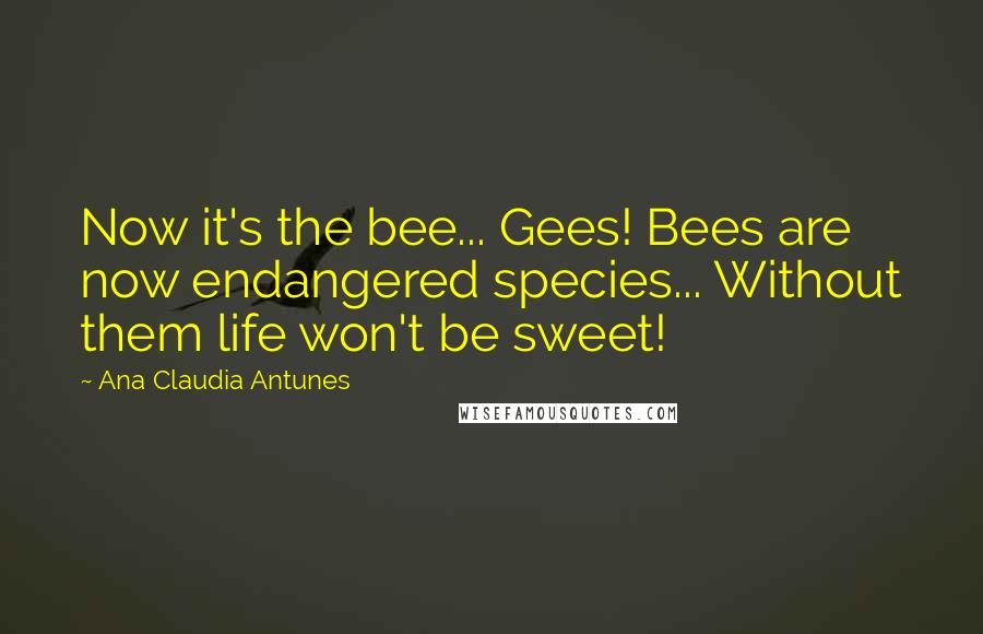 Ana Claudia Antunes Quotes: Now it's the bee... Gees! Bees are now endangered species... Without them life won't be sweet!