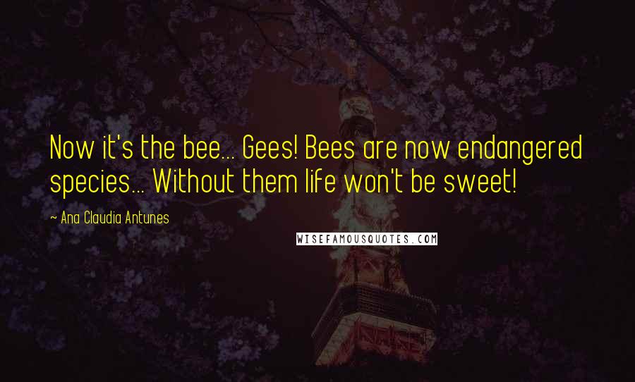 Ana Claudia Antunes Quotes: Now it's the bee... Gees! Bees are now endangered species... Without them life won't be sweet!