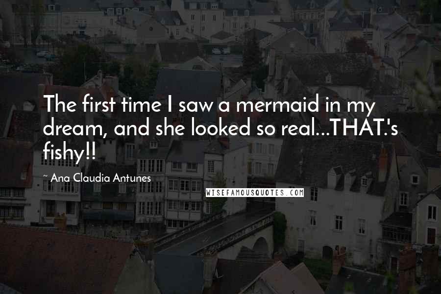 Ana Claudia Antunes Quotes: The first time I saw a mermaid in my dream, and she looked so real...THAT.'s fishy!!