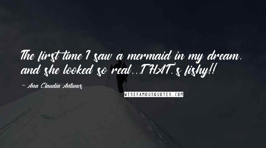 Ana Claudia Antunes Quotes: The first time I saw a mermaid in my dream, and she looked so real...THAT.'s fishy!!