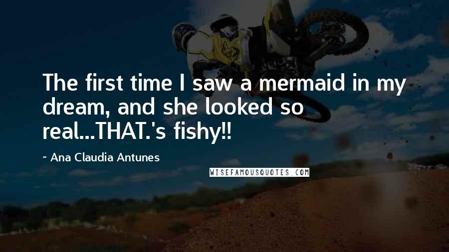 Ana Claudia Antunes Quotes: The first time I saw a mermaid in my dream, and she looked so real...THAT.'s fishy!!