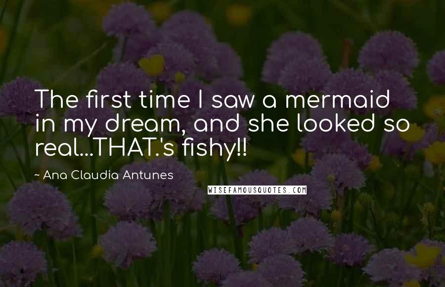 Ana Claudia Antunes Quotes: The first time I saw a mermaid in my dream, and she looked so real...THAT.'s fishy!!