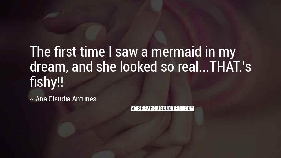 Ana Claudia Antunes Quotes: The first time I saw a mermaid in my dream, and she looked so real...THAT.'s fishy!!