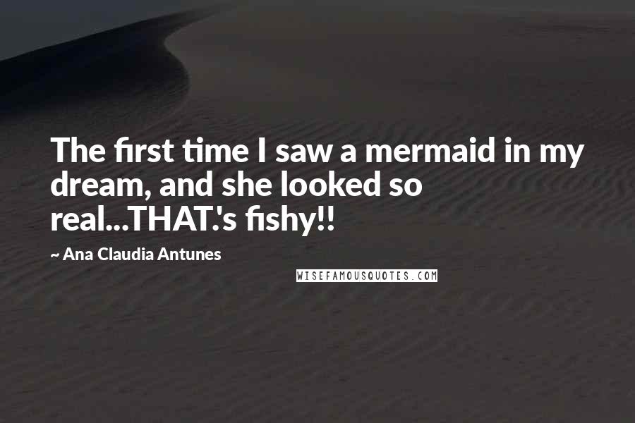 Ana Claudia Antunes Quotes: The first time I saw a mermaid in my dream, and she looked so real...THAT.'s fishy!!