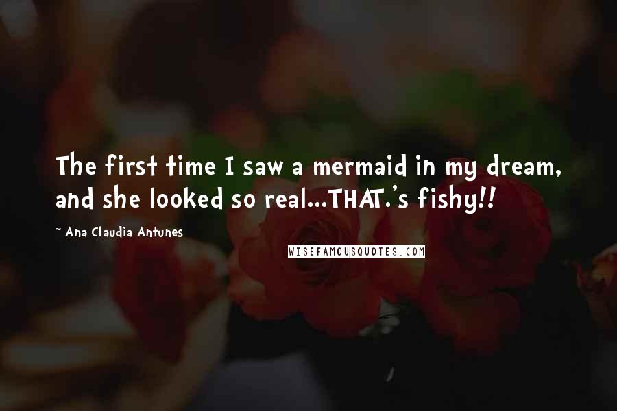 Ana Claudia Antunes Quotes: The first time I saw a mermaid in my dream, and she looked so real...THAT.'s fishy!!