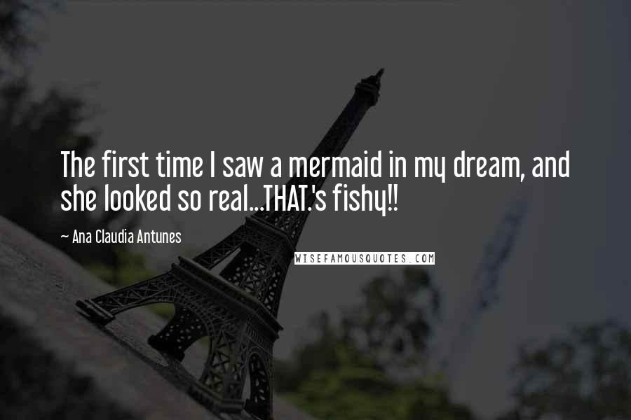 Ana Claudia Antunes Quotes: The first time I saw a mermaid in my dream, and she looked so real...THAT.'s fishy!!