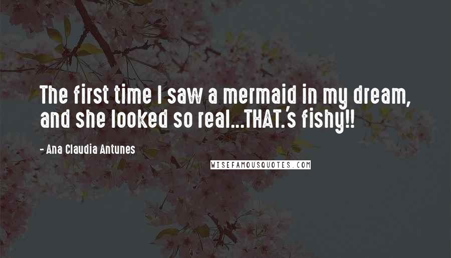 Ana Claudia Antunes Quotes: The first time I saw a mermaid in my dream, and she looked so real...THAT.'s fishy!!