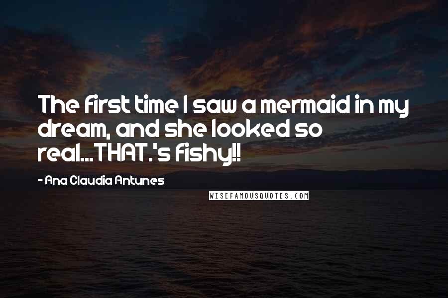 Ana Claudia Antunes Quotes: The first time I saw a mermaid in my dream, and she looked so real...THAT.'s fishy!!