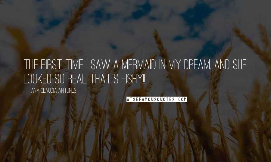 Ana Claudia Antunes Quotes: The first time I saw a mermaid in my dream, and she looked so real...THAT.'s fishy!!