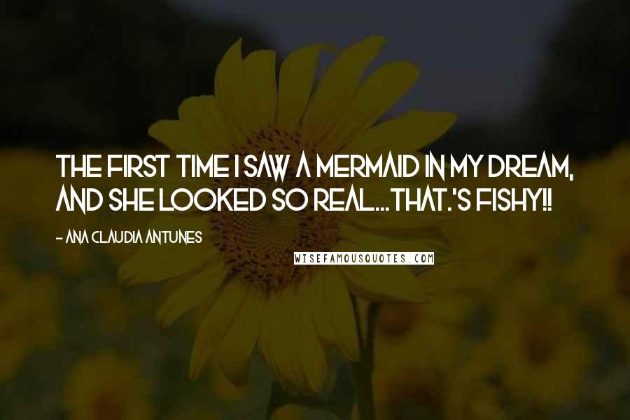 Ana Claudia Antunes Quotes: The first time I saw a mermaid in my dream, and she looked so real...THAT.'s fishy!!