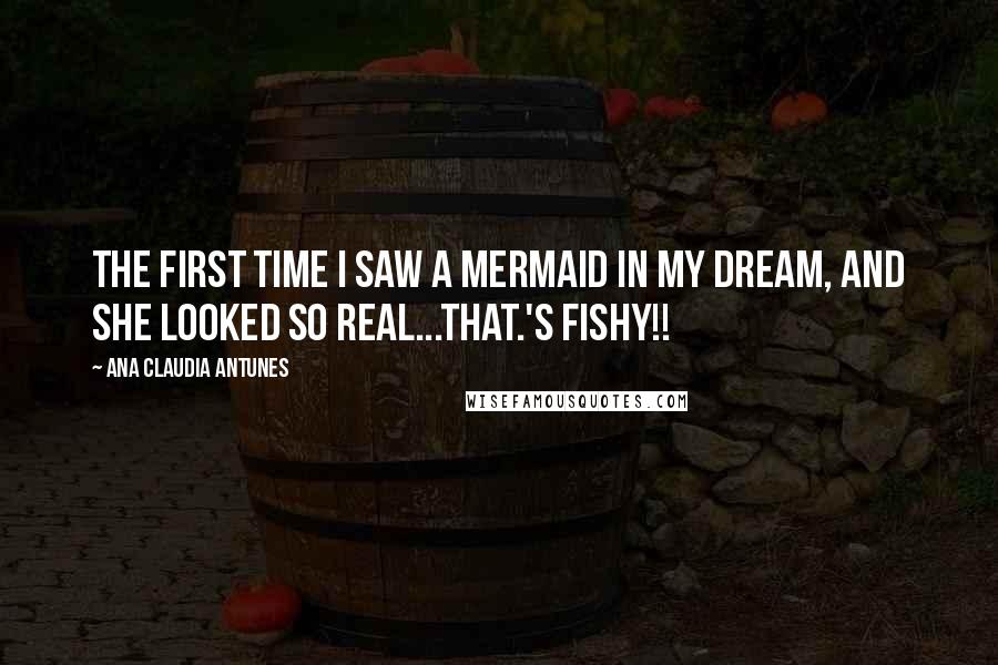 Ana Claudia Antunes Quotes: The first time I saw a mermaid in my dream, and she looked so real...THAT.'s fishy!!