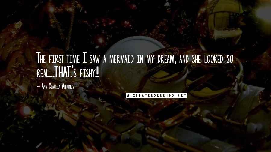 Ana Claudia Antunes Quotes: The first time I saw a mermaid in my dream, and she looked so real...THAT.'s fishy!!