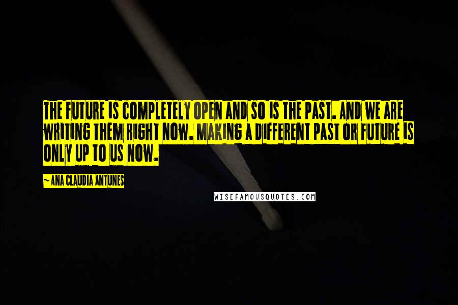 Ana Claudia Antunes Quotes: The future is completely open and so is the past. And we are writing them right now. Making a different past or future is only up to us now.