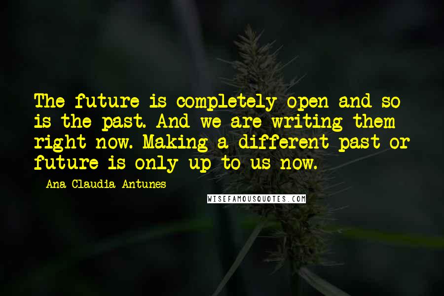 Ana Claudia Antunes Quotes: The future is completely open and so is the past. And we are writing them right now. Making a different past or future is only up to us now.