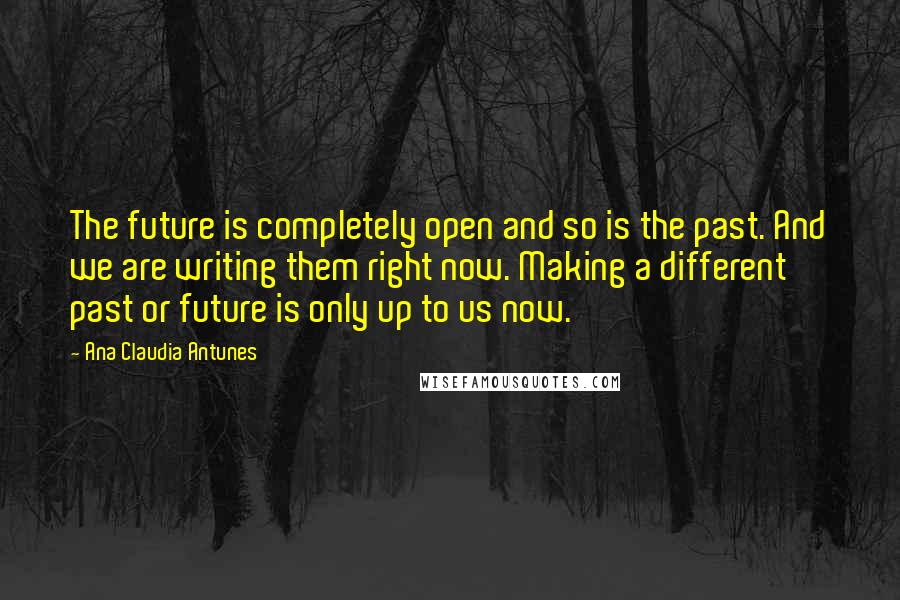 Ana Claudia Antunes Quotes: The future is completely open and so is the past. And we are writing them right now. Making a different past or future is only up to us now.