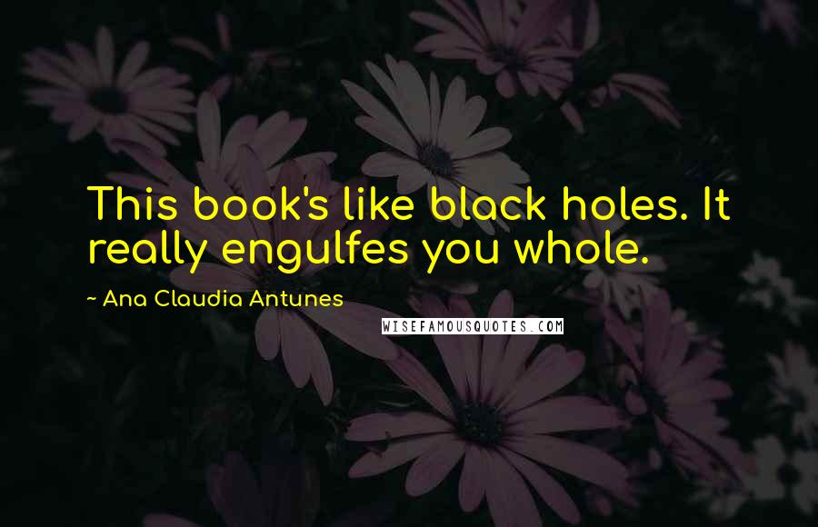 Ana Claudia Antunes Quotes: This book's like black holes. It really engulfes you whole.