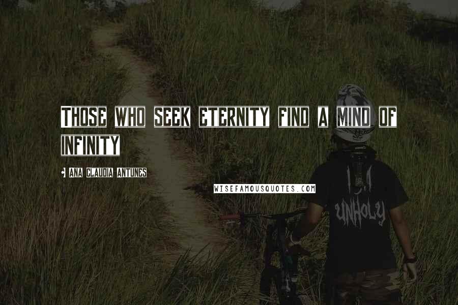 Ana Claudia Antunes Quotes: Those who seek eternity find a mind of infinity