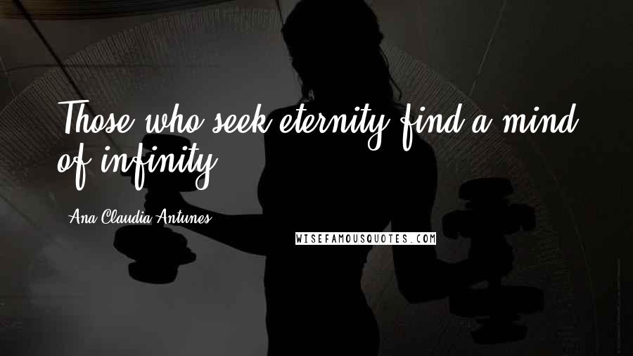 Ana Claudia Antunes Quotes: Those who seek eternity find a mind of infinity