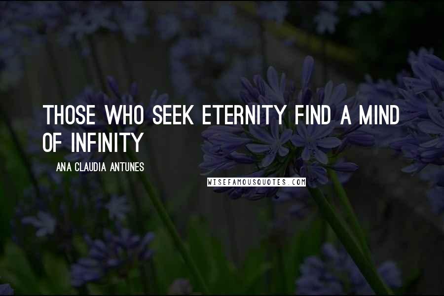Ana Claudia Antunes Quotes: Those who seek eternity find a mind of infinity