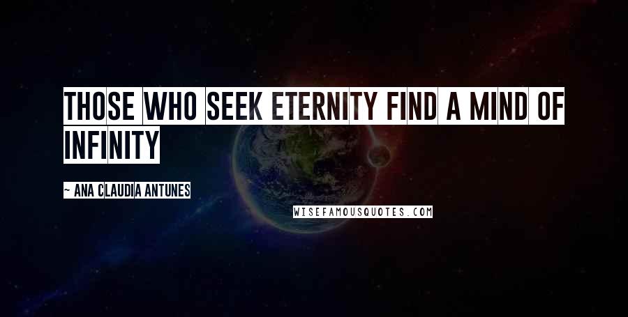 Ana Claudia Antunes Quotes: Those who seek eternity find a mind of infinity