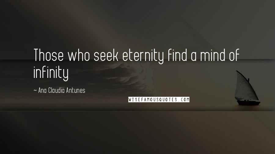 Ana Claudia Antunes Quotes: Those who seek eternity find a mind of infinity