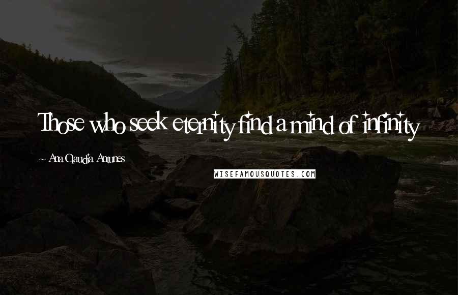 Ana Claudia Antunes Quotes: Those who seek eternity find a mind of infinity
