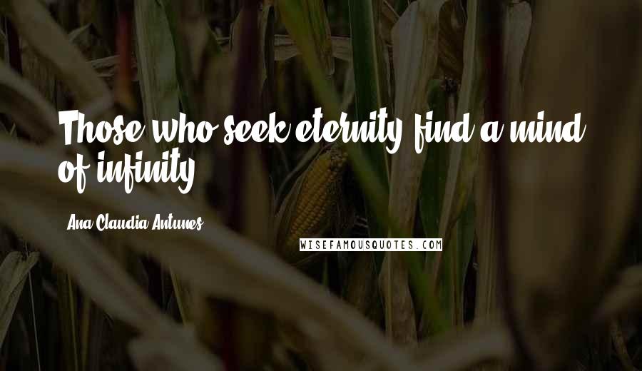 Ana Claudia Antunes Quotes: Those who seek eternity find a mind of infinity
