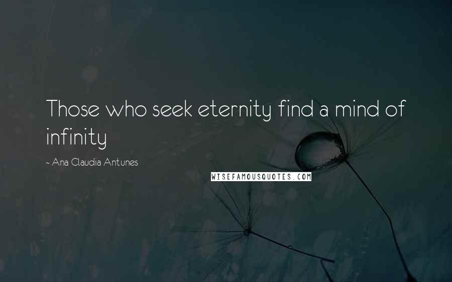 Ana Claudia Antunes Quotes: Those who seek eternity find a mind of infinity